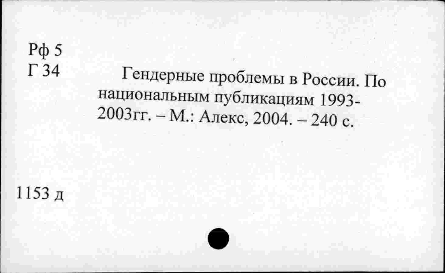 ﻿Рф 5
Г 34
Гендерные проблемы в России. По национальным публикациям 1993-2003гг. - М.: Алекс, 2004. - 240 с.
1153 д